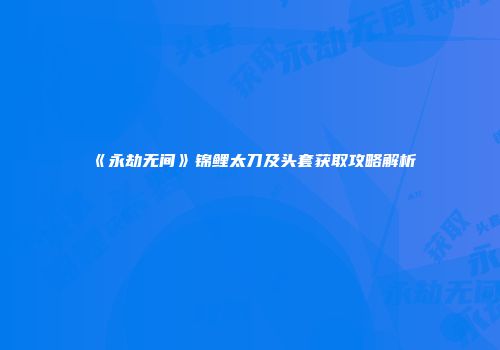 《永劫无间》锦鲤太刀及头套获取攻略解析