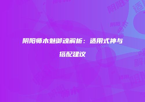 阴阳师木魅御魂解析：适用式神与搭配建议