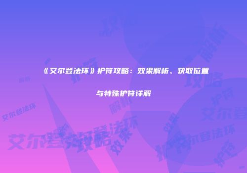 《艾尔登法环》护符攻略：效果解析、获取位置与特殊护符详解