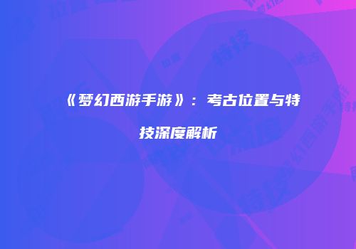 《梦幻西游手游》：考古位置与特技深度解析
