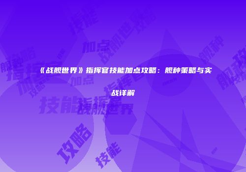 《战舰世界》指挥官技能加点攻略：舰种策略与实战详解