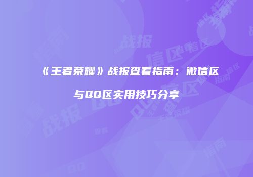 《王者荣耀》战报查看指南：微信区与QQ区实用技巧分享