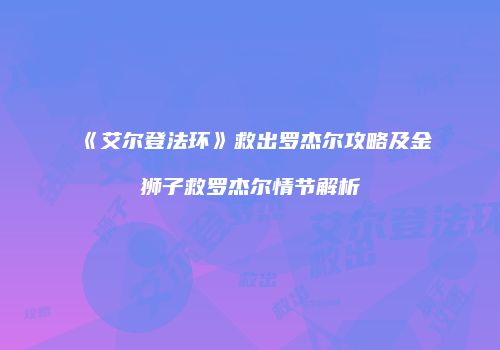 《艾尔登法环》救出罗杰尔攻略及金狮子救罗杰尔情节解析