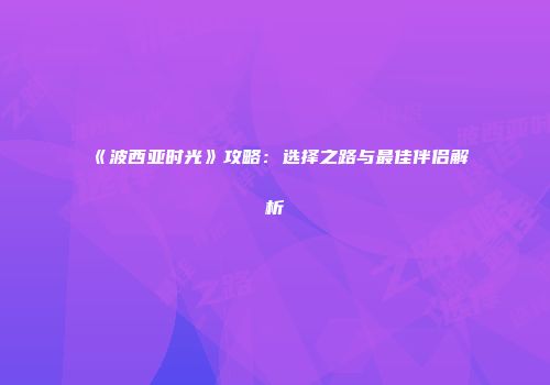 《波西亚时光》攻略：选择之路与最佳伴侣解析