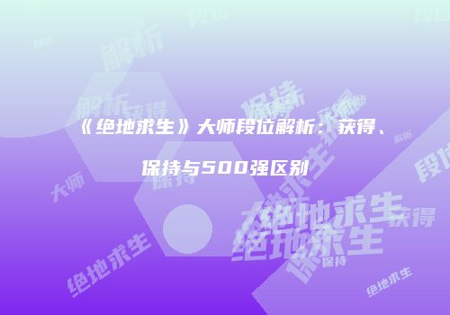 《绝地求生》大师段位解析：获得、保持与500强区别