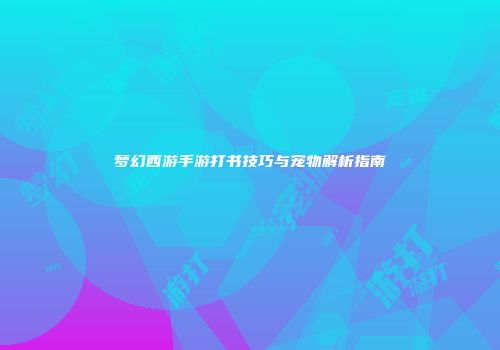 梦幻西游手游打书技巧与宠物解析指南