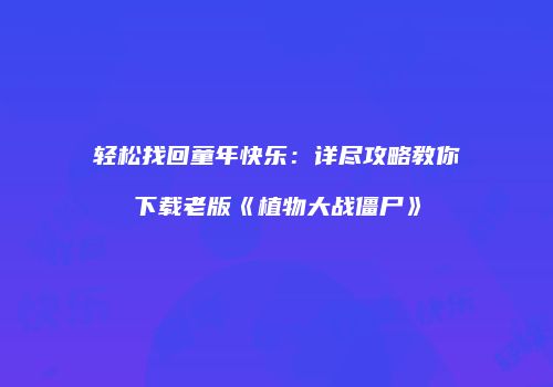 轻松找回童年快乐：详尽攻略教你下载老版《植物大战僵尸》