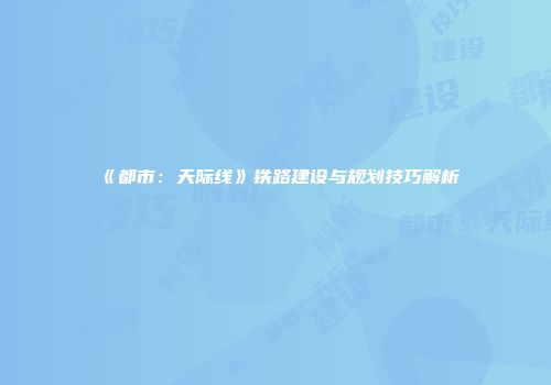 《都市：天际线》铁路建设与规划技巧解析