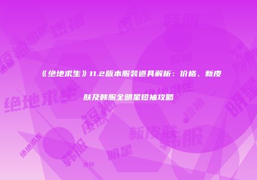 《绝地求生》11.2版本服装道具解析：价格、新皮肤及韩服全明星短袖攻略