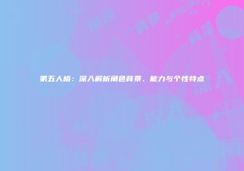 第五人格：深入解析角色背景、能力与个性特点