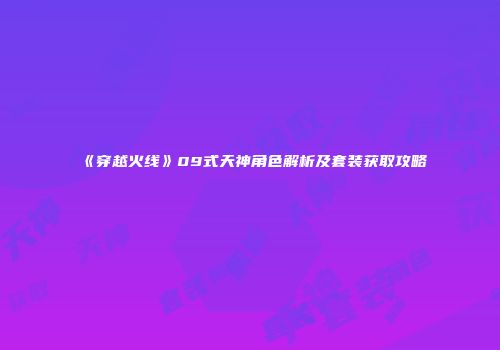 《穿越火线》09式天神角色解析及套装获取攻略