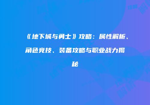 《地下城与勇士》攻略：属性解析、角色竞技、装备攻略与职业战力揭秘