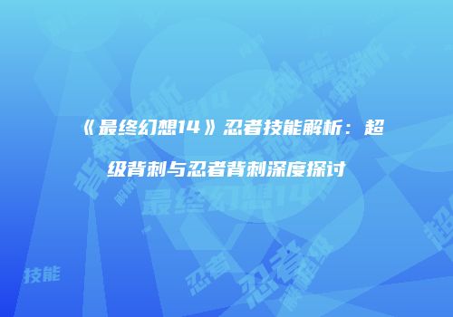 《最终幻想14》忍者技能解析：超级背刺与忍者背刺深度探讨