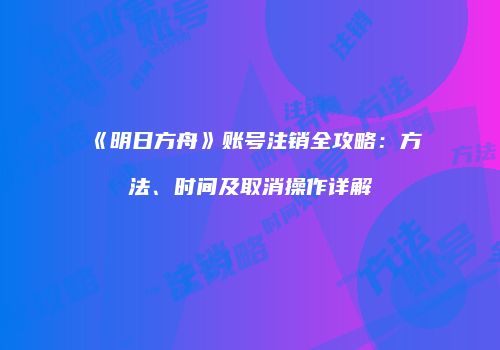 《明日方舟》账号注销全攻略：方法、时间及取消操作详解