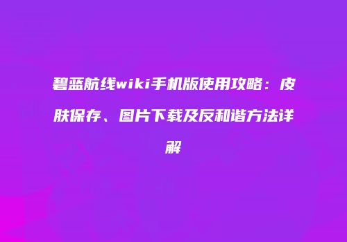 碧蓝航线wiki手机版使用攻略：皮肤保存、图片下载及反和谐方法详解