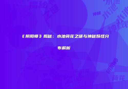 《阴阳师》揭秘：水池荷花之谜与神秘妖怪分布解析