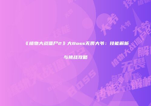 《植物大战僵尸2》大Boss无畏大爷：技能解析与挑战攻略
