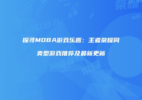 探寻MOBA游戏乐趣：王者荣耀同类型游戏推荐及最新更新