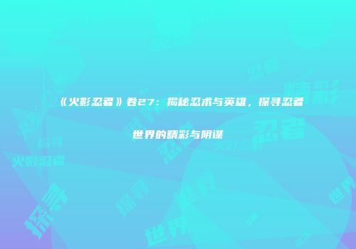 《火影忍者》卷27：揭秘忍术与英雄，探寻忍者世界的精彩与阴谋