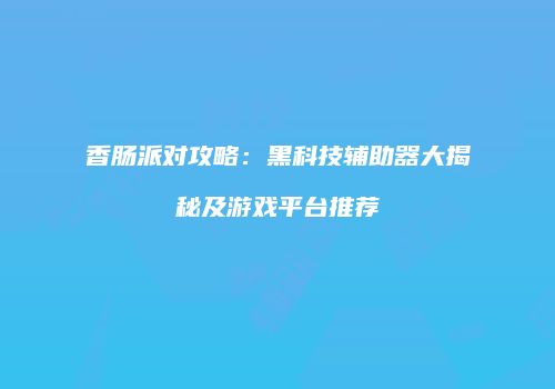 香肠派对攻略：黑科技辅助器大揭秘及游戏平台推荐