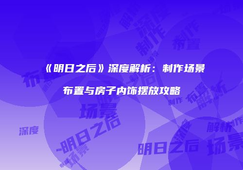 《明日之后》深度解析：制作场景布置与房子内饰摆放攻略