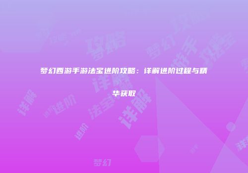 梦幻西游手游法宝进阶攻略：详解进阶过程与精华获取