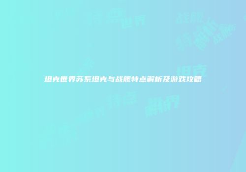 坦克世界苏系坦克与战舰特点解析及游戏攻略