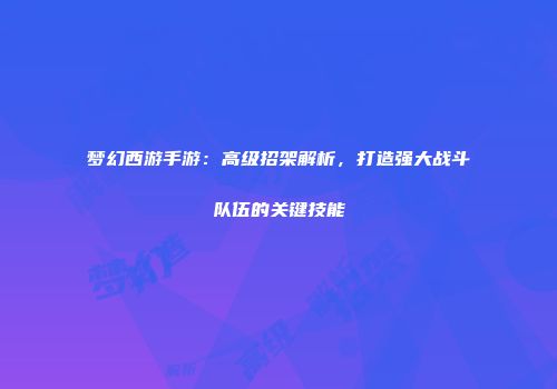 梦幻西游手游：高级招架解析，打造强大战斗队伍的关键技能