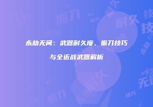 永劫无间：武器耐久度、振刀技巧与全近战武器解析