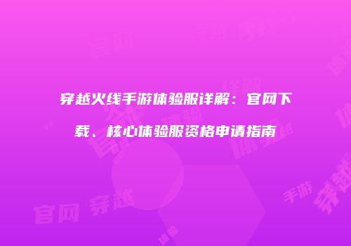 穿越火线手游体验服详解：官网下载、核心体验服资格申请指南