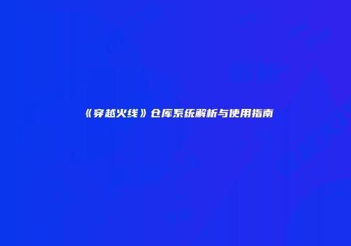 《穿越火线》仓库系统解析与使用指南