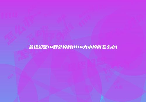 最终幻想14野外掉线(ff14大本掉线怎么办)