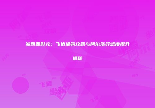 波西亚时光：飞猪坐骑攻略与阿尔洛好感度提升揭秘
