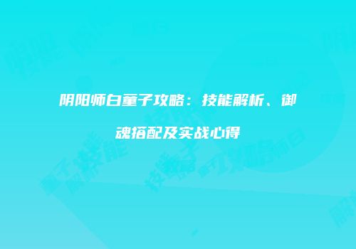 阴阳师白童子攻略：技能解析、御魂搭配及实战心得