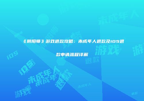 《阴阳师》游戏退款攻略：未成年人退款及iOS退款申请流程详解