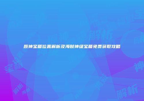 原神宝箱位置解析及海贼神级宝箱免费获取攻略