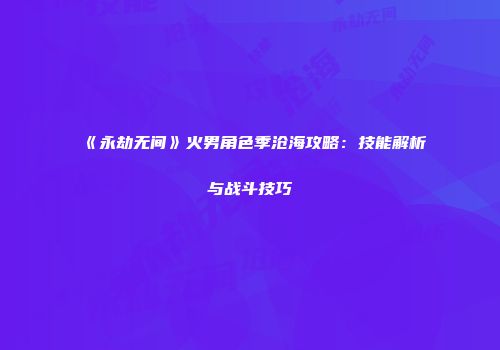 《永劫无间》火男角色季沧海攻略：技能解析与战斗技巧