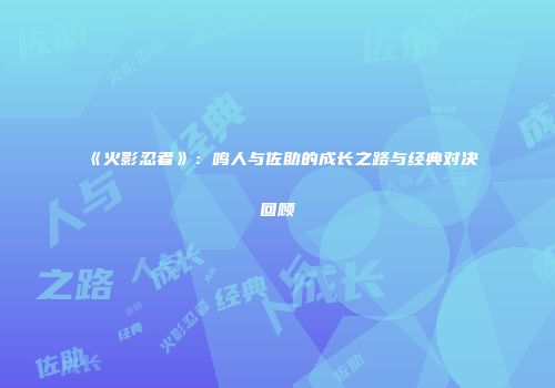 《火影忍者》：鸣人与佐助的成长之路与经典对决回顾