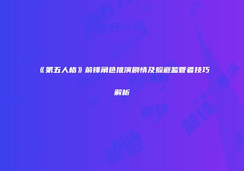 《第五人格》前锋角色推演剧情及躲避监管者技巧解析