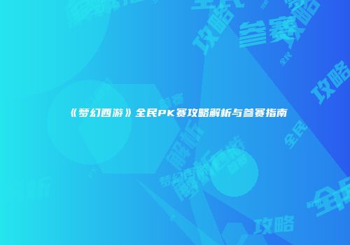 《梦幻西游》全民PK赛攻略解析与参赛指南