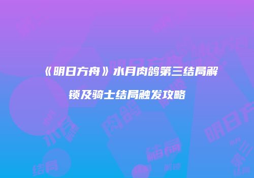 《明日方舟》水月肉鸽第三结局解锁及骑士结局触发攻略