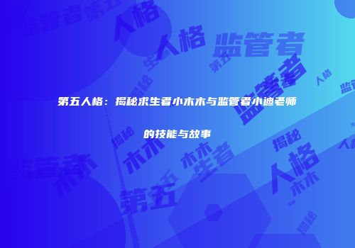 第五人格：揭秘求生者小木木与监管者小迪老师的技能与故事