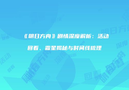 《明日方舟》剧情深度解析：活动回看、霜星揭秘与时间线梳理