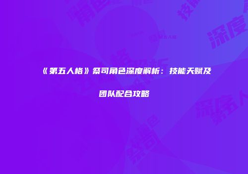 《第五人格》祭司角色深度解析：技能天赋及团队配合攻略