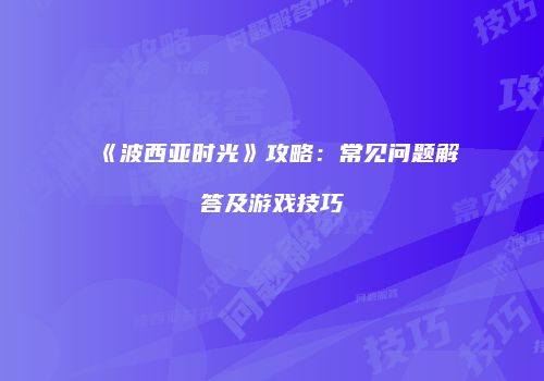 《波西亚时光》攻略：常见问题解答及游戏技巧