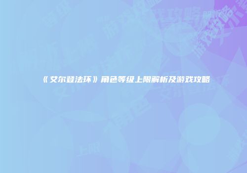 《艾尔登法环》角色等级上限解析及游戏攻略
