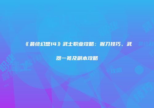 《最终幻想14》武士职业攻略：握刀技巧、武器一览及副本攻略