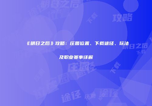 《明日之后》攻略：庄园位置、下载途径、玩法及职业赛事详解