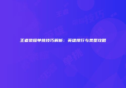 王者荣耀单挑技巧解析：英雄排行与类型攻略