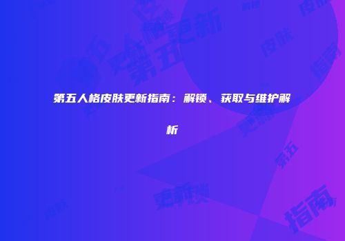 第五人格皮肤更新指南：解锁、获取与维护解析
